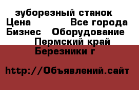 525 зуборезный станок › Цена ­ 1 000 - Все города Бизнес » Оборудование   . Пермский край,Березники г.